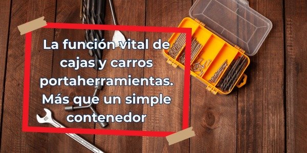 La función vital de cajas y carros portaherramientas. Más que un simple contenedor